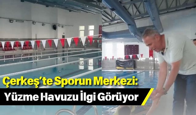 Çerkeş’te Sporun Merkezi: Yüzme Havuzu İlgi Görüyor