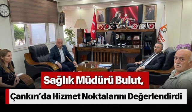 Sağlık Müdürü Bulut, Çankırı’da Hizmet Noktalarını Değerlendirdi