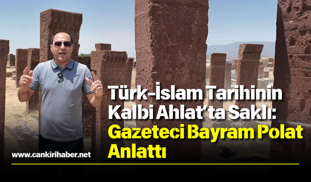 Türk-İslam Tarihinin Kalbi Ahlat’ta Saklı: Gazeteci Bayram Polat Anlattı