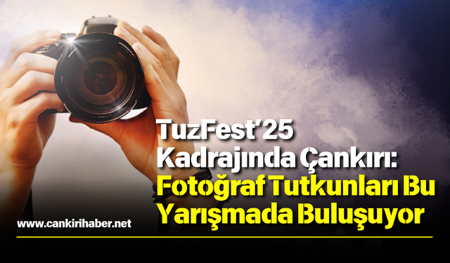 TuzFest’25 Kadrajında Çankırı: Fotoğraf Tutkunları Bu Yarışmada Buluşuyor