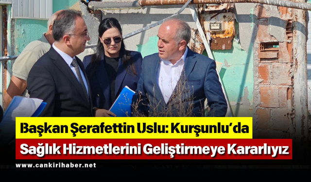 Başkan Şerafettin  Uslu Kurşunlu’da Sağlık Hizmetlerini Geliştirmeye Kararlıyız