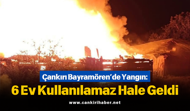 Çankırı Bayramören’de Yangın: 6 Ev Kullanılamaz Hale Geldi
