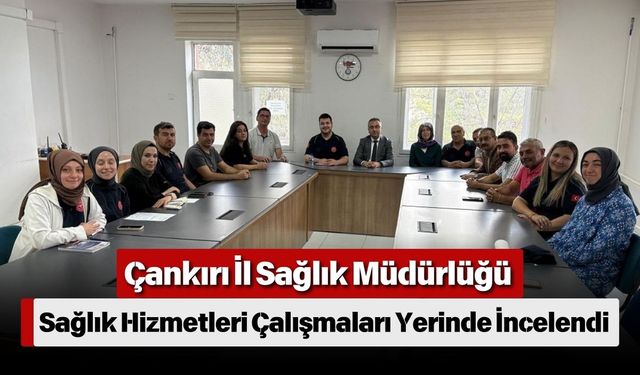 Çankırı İl Sağlık Müdürlüğü Sağlık Hizmetleri Çalışmaları Yerinde İncelendi