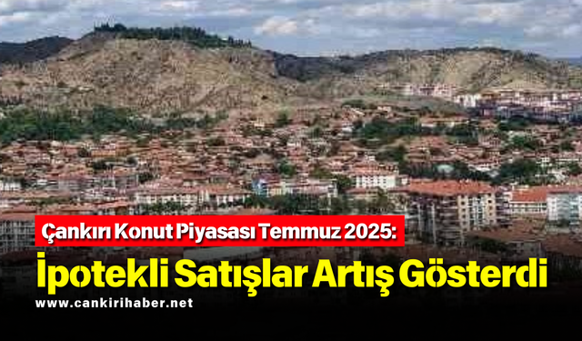 Çankırı Konut Piyasası Temmuz 2025: İpotekli Satışlar Artış Gösterdi