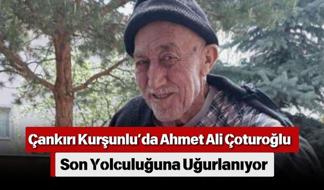 Çankırı Kurşunlu’da Ahmet Ali Çoturoğlu Son Yolculuğuna Uğurlanıyor