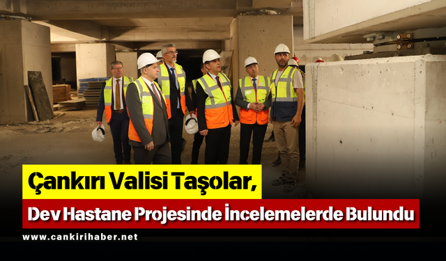 Çankırı Valisi Taşolar, Dev Hastane Projesinde İncelemelerde Bulundu