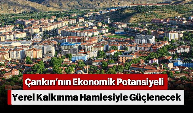 Çankırı’nın Ekonomik Potansiyeli Yerel Kalkınma Hamlesiyle Güçlenecek
