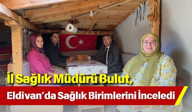 İl Sağlık Müdürü Bulut, Eldivan’da Sağlık Birimlerini İnceledi