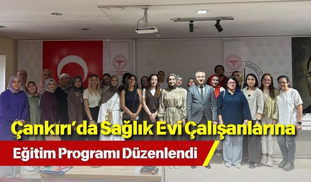 Çankırı’da Sağlık Evi Çalışanlarına Eğitim Programı Düzenlendi