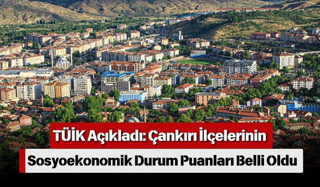 TÜİK Açıkladı: Çankırı İlçelerinin Sosyoekonomik Durum Puanları Belli Oldu