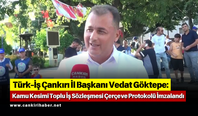 Türk-İş Çankırı İl Başkanı Vedat Göktepe: Kamu Kesimi Toplu İş Sözleşmesi Çerçeve Protokolü İmzalandı