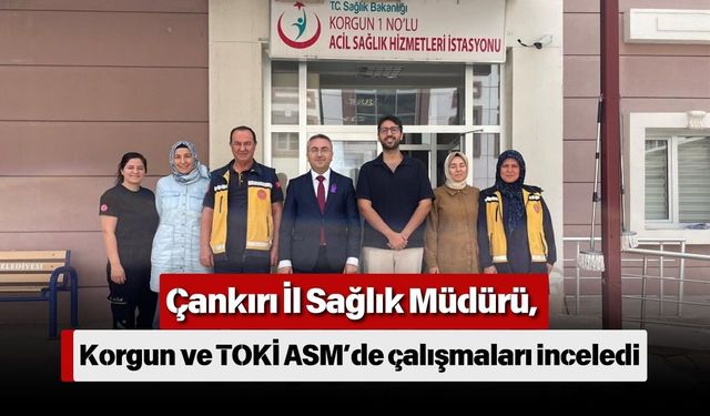 Çankırı İl Sağlık Müdürü, Korgun ve TOKİ ASM’de çalışmaları inceledi