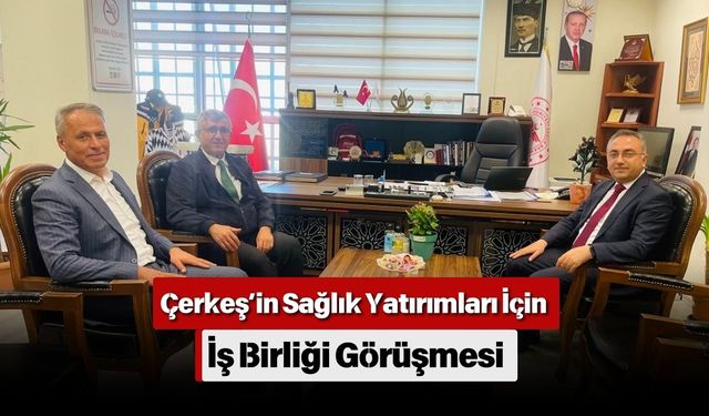 Çerkeş’in Sağlık Yatırımları İçin İş Birliği Görüşmesi