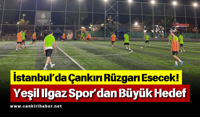 İstanbul’da Çankırı Rüzgarı Esecek! Yeşil Ilgaz Spor’dan Büyük Hedef
