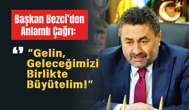 Başkan Bezci’den Anlamlı Çağrı: “Gelin, Geleceğimizi Birlikte Büyütelim!”