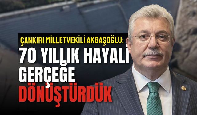 ÇANKIRI MİLLETVEKİLİ AKBAŞOĞLU 70 YILLIK HAYALİ GERÇEĞE DÖNÜŞTÜRDÜK