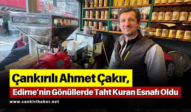 Çankırılı Ahmet Çakır, Edirne’nin Gönüllerde Taht Kuran Esnafı Oldu