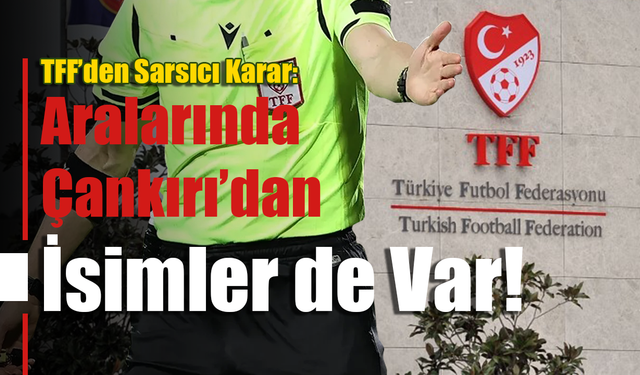 TFF’den Sarsıcı Karar: Aralarında Çankırı’dan İsimler de Var!