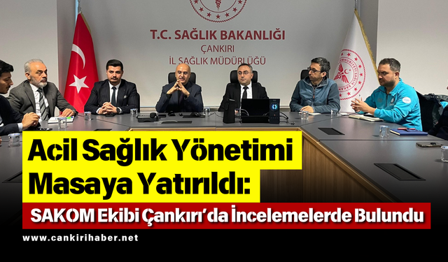 Acil Sağlık Yönetimi Masaya Yatırıldı SAKOM Ekibi Çankırı’da İncelemelerde Bulundu
