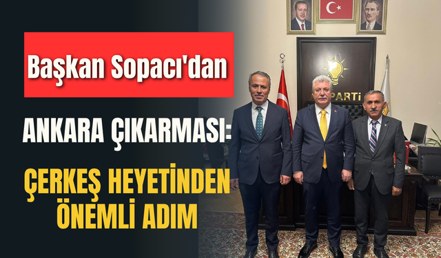 Başkan Sopacı'dan Ankara Çıkarması Çerkeş Heyetinden Önemli Adım