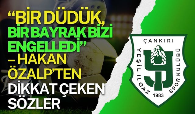 “Bir Düdük, Bir Bayrak Bizi Engelledi” – Hakan Özalp’ten Dikkat Çeken Sözler