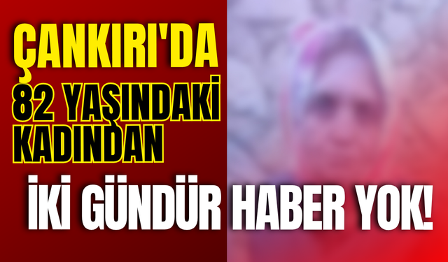 Çankırı’da 82 Yaşındaki Kadından İki Gündür Haber Yok!