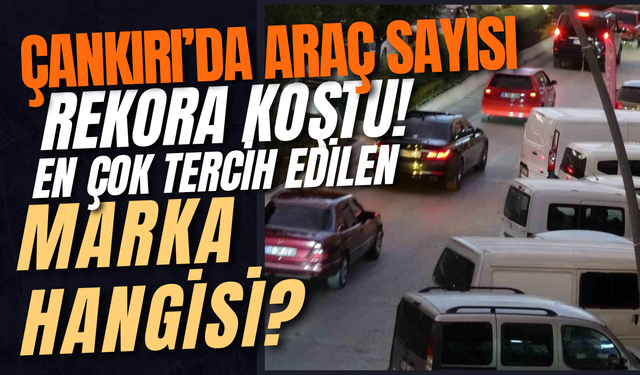 Çankırı’da Araç Sayısı Rekora Koştu! En Çok Tercih Edilen Marka Hangisi?