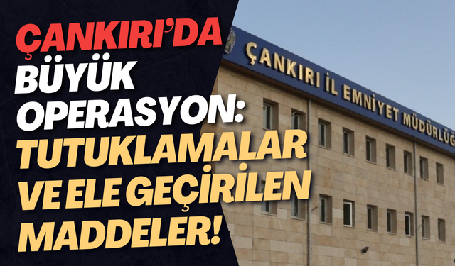 Çankırı’da Büyük Operasyon: Tutuklamalar ve Ele Geçirilen Maddeler!