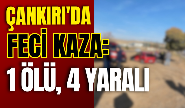 Çankırı’da Feci Kaza: 1 Ölü, 4 Yaralı