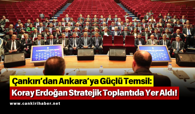 Çankırı’dan Ankara’ya Güçlü Temsil: Koray Erdoğan Stratejik Toplantıda Yer Aldı!