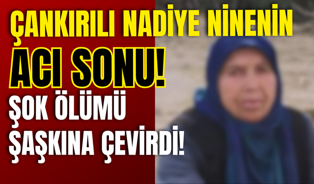 Çankırılı Nadiye Ninenin Acı Sonu! Şok Ölümü Şaşkına Çevirdi!