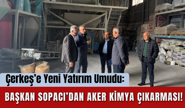 Çerkeş’e Yeni Yatırım Umudu: Başkan Sopacı’dan Aker Kimya Çıkarması!