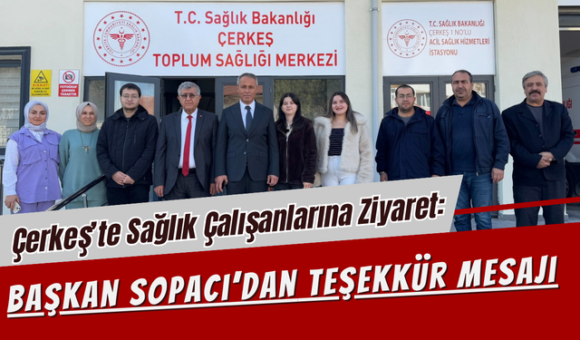 Çerkeş’te Sağlık Çalışanlarına Ziyaret: Başkan Sopacı’dan Teşekkür Mesajı