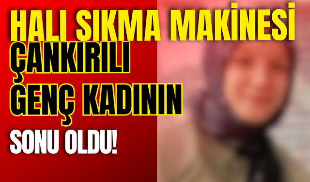 Halı Sıkma Makinesi Çankırılı Genç Kadının Sonu Oldu!