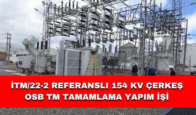 İTM/22-2 REFERANSLI 154 KV ÇERKEŞ OSB TM TAMAMLAMA YAPIM İŞİ