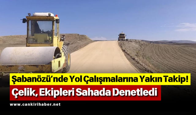 Şabanözü’nde Yol Çalışmalarına Yakın Takip! Çelik, Ekipleri Sahada Denetledi