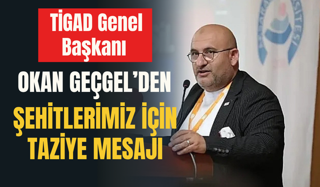 TİGAD Genel Başkanı Okan Geçgel’den Şehitlerimiz İçin Taziye Mesajı