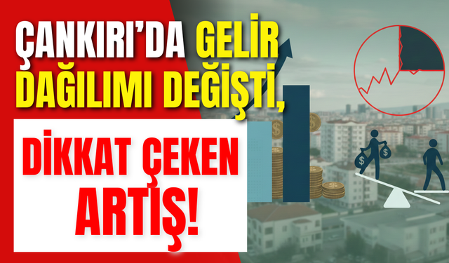 Çankırı’da Gelir Dağılımı Değişti, Dikkat Çeken Artış!