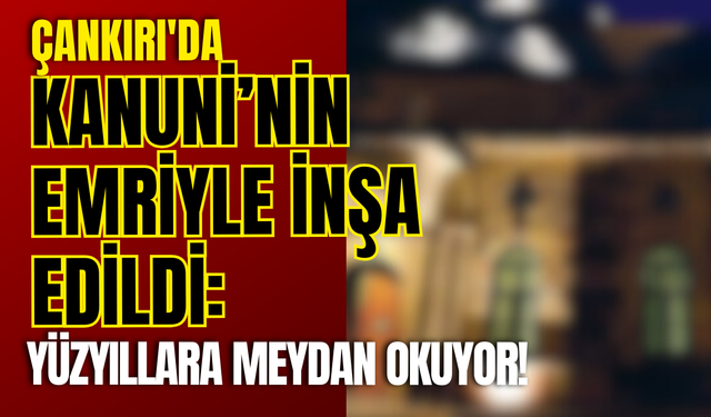 Çankırı'da Kanuni’nin Emriyle İnşa Edildi: Yüzyıllara Meydan Okuyor!