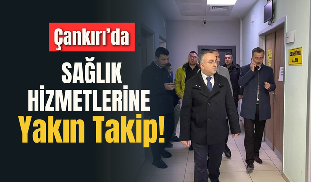 Çankırı’da Sağlık Hizmetlerine Yakın Takip!