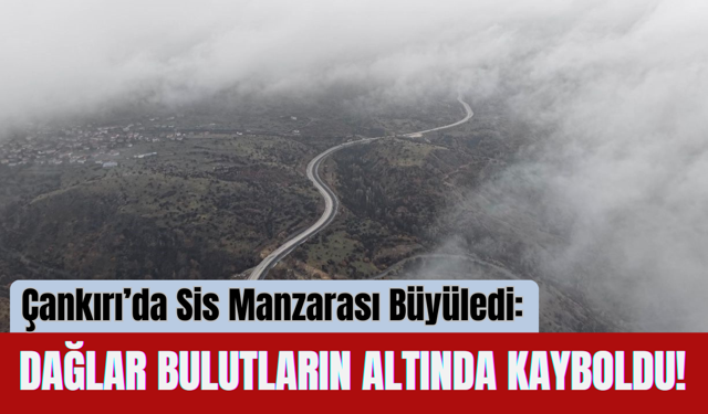 Çankırı’da Sis Manzarası Büyüledi: Dağlar Bulutların Altında Kayboldu!