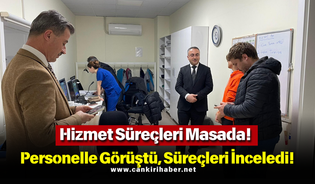Hizmet Süreçleri Masada! Personelle Görüştü, Süreçleri İnceledi!
