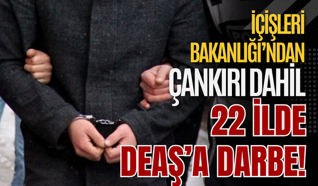 İçişleri Bakanlığı’ndan Çankırı Dahil 22 İlde DEAŞ’a Darbe!