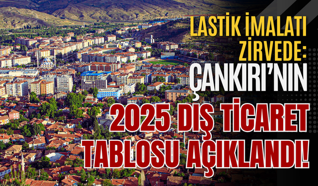 Lastik İmalatı Zirvede: Çankırı’nın 2025 Dış Ticaret Tablosu Açıklandı!