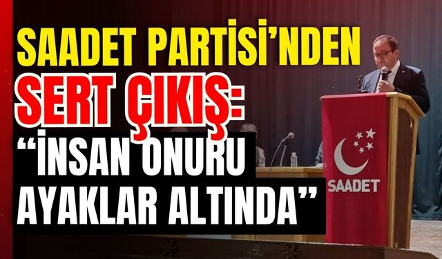Saadet Partisi’nden Sert Çıkış: “İnsan Onuru Ayaklar Altında”
