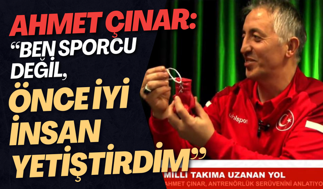 Ahmet Çınar: “Ben Sporcu Değil, Önce İyi İnsan Yetiştirdim”
