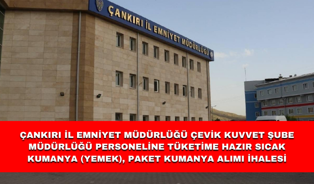 ÇANKIRI İL EMNİYET MÜDÜRLÜĞÜ ÇEVİK KUVVET ŞUBE MÜDÜRLÜĞÜ PERSONELİNE TÜKETİME HAZIR SICAK KUMANYA (YEMEK), PAKET KUMANYA