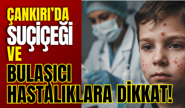 Çankırı’da Suçiçeği ve Bulaşıcı Hastalıklara Dikkat!