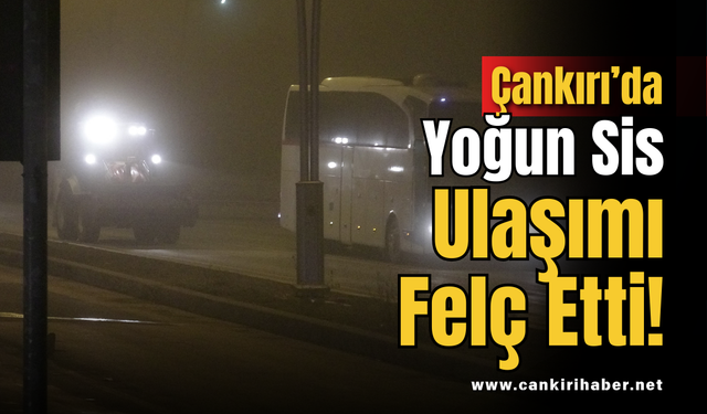 Çankırı’da Yoğun Sis Ulaşımı Felç Etti!