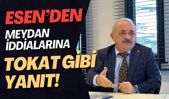 ESEN’DEN MEYDAN İDDİALARINA TOKAT GİBİ YANIT!